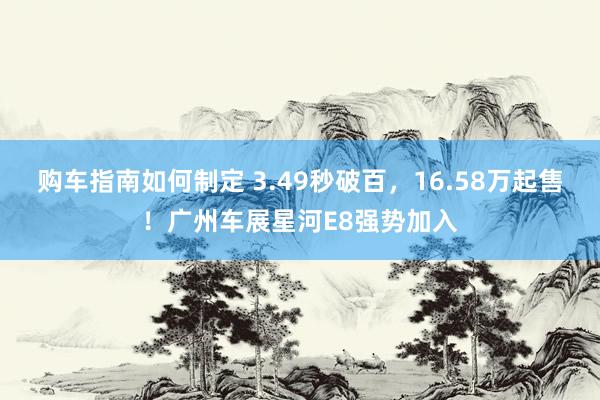 购车指南如何制定 3.49秒破百，16.58万起售！广州车展星河E8强势加入