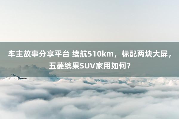 车主故事分享平台 续航510km，标配两块大屏，五菱缤果SUV家用如何？