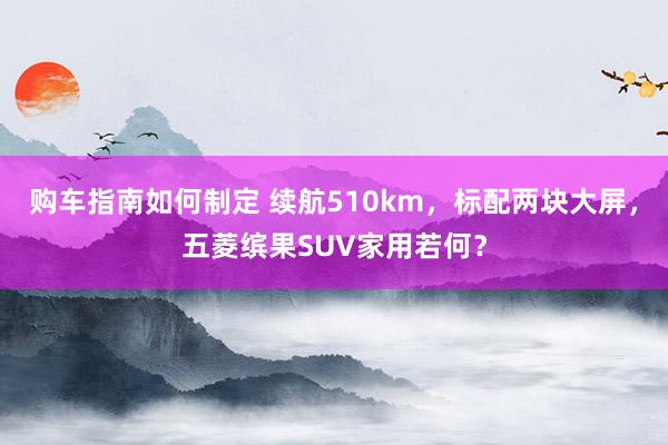 购车指南如何制定 续航510km，标配两块大屏，五菱缤果SUV家用若何？