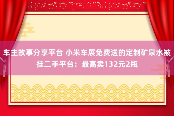 车主故事分享平台 小米车展免费送的定制矿泉水被挂二手平台：最高卖132元2瓶