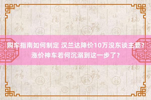 购车指南如何制定 汉兰达降价10万没东谈主要？涨价神车若何沉溺到这一步了？