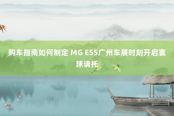 购车指南如何制定 MG ES5广州车展时刻开启寰球请托