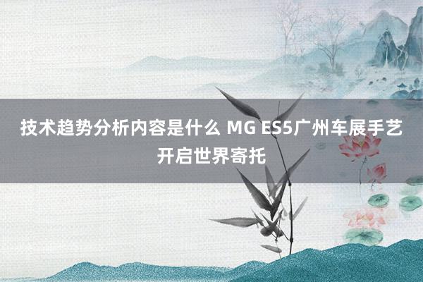 技术趋势分析内容是什么 MG ES5广州车展手艺开启世界寄托