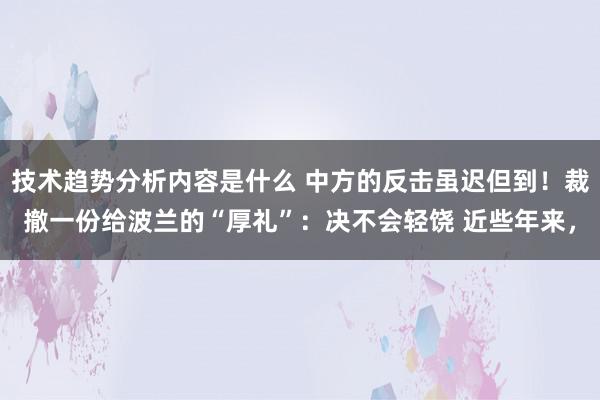 技术趋势分析内容是什么 中方的反击虽迟但到！裁撤一份给波兰的“厚礼”：决不会轻饶 近些年来，