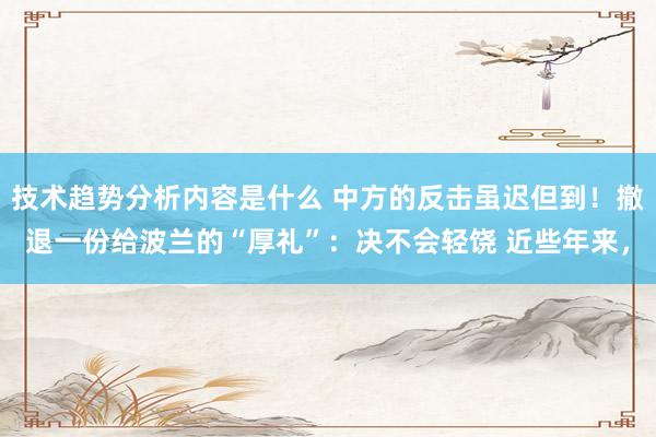 技术趋势分析内容是什么 中方的反击虽迟但到！撤退一份给波兰的“厚礼”：决不会轻饶 近些年来，