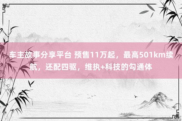 车主故事分享平台 预售11万起，最高501km续航，还配四驱，维执+科技的勾通体