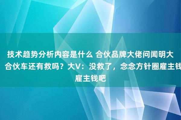 技术趋势分析内容是什么 合伙品牌大佬问闻明大V，合伙车还有救吗？大V：没救了，念念方针圈雇主钱吧