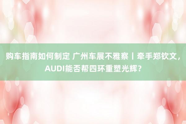 购车指南如何制定 广州车展不雅察丨牵手郑钦文，AUDI能否帮四环重塑光辉？