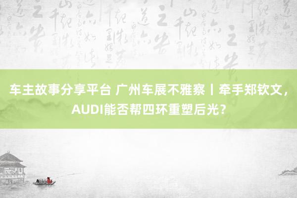 车主故事分享平台 广州车展不雅察丨牵手郑钦文，AUDI能否帮四环重塑后光？