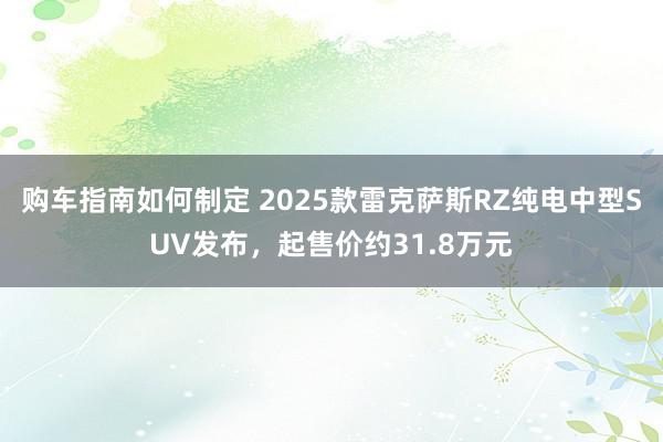 购车指南如何制定 2025款雷克萨斯RZ纯电中型SUV发布，起售价约31.8万元