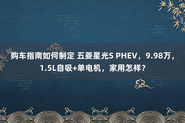 购车指南如何制定 五菱星光S PHEV，9.98万，1.5L自吸+单电机，家用怎样？