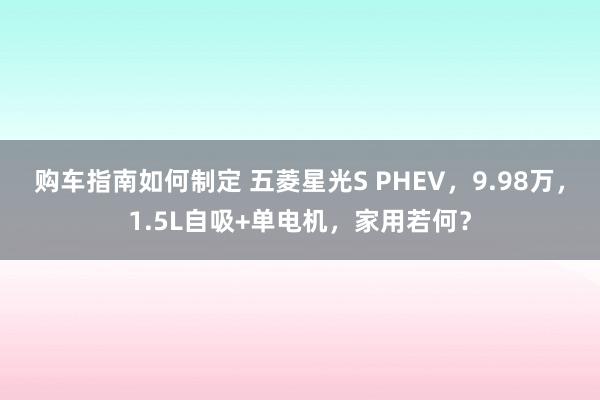 购车指南如何制定 五菱星光S PHEV，9.98万，1.5L自吸+单电机，家用若何？