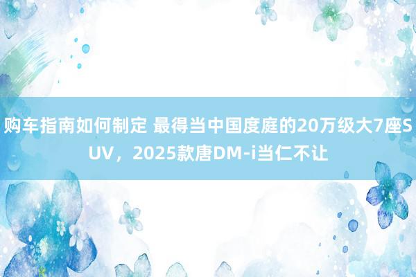 购车指南如何制定 最得当中国度庭的20万级大7座SUV，2025款唐DM-i当仁不让