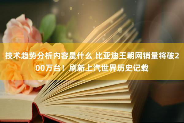 技术趋势分析内容是什么 比亚迪王朝网销量将破200万台！刷新上汽世界历史记载