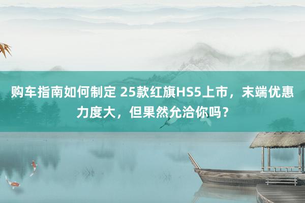 购车指南如何制定 25款红旗HS5上市，末端优惠力度大，但果然允洽你吗？