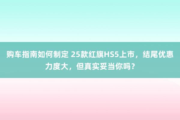 购车指南如何制定 25款红旗HS5上市，结尾优惠力度大，但真实妥当你吗？