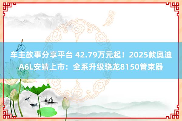 车主故事分享平台 42.79万元起！2025款奥迪A6L安靖上市：全系升级骁龙8150管束器