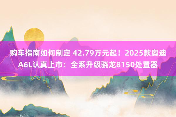 购车指南如何制定 42.79万元起！2025款奥迪A6L认真上市：全系升级骁龙8150处置器