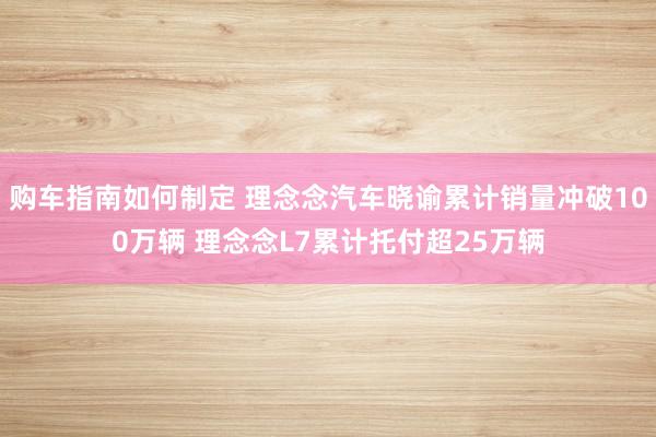 购车指南如何制定 理念念汽车晓谕累计销量冲破100万辆 理念念L7累计托付超25万辆