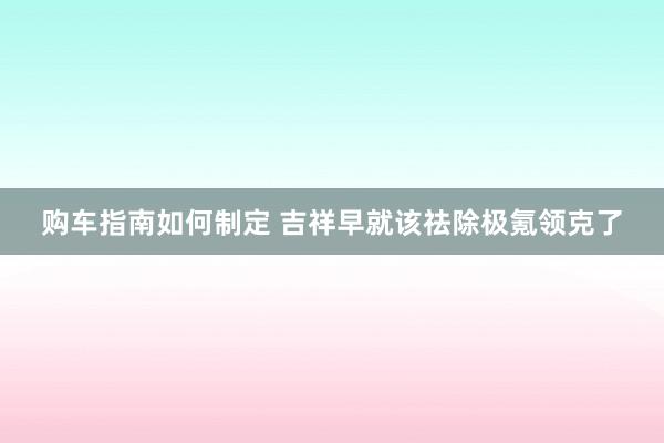 购车指南如何制定 吉祥早就该祛除极氪领克了