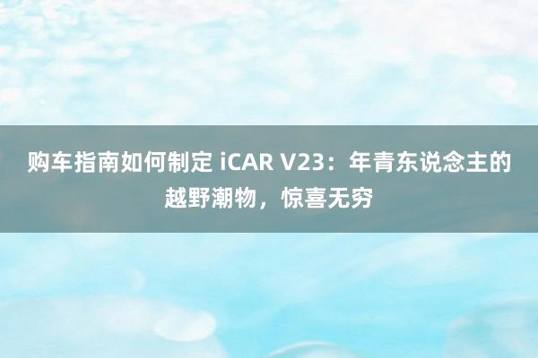 购车指南如何制定 iCAR V23：年青东说念主的越野潮物，惊喜无穷