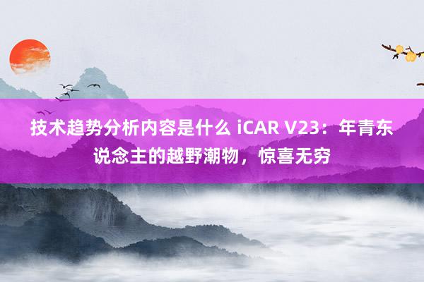 技术趋势分析内容是什么 iCAR V23：年青东说念主的越野潮物，惊喜无穷