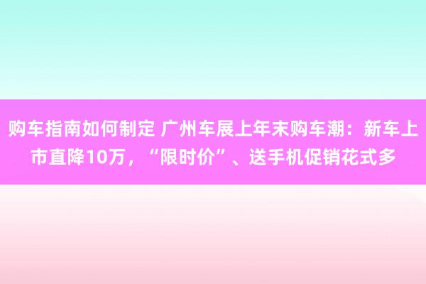 购车指南如何制定 广州车展上年末购车潮：新车上市直降10万，“限时价”、送手机促销花式多