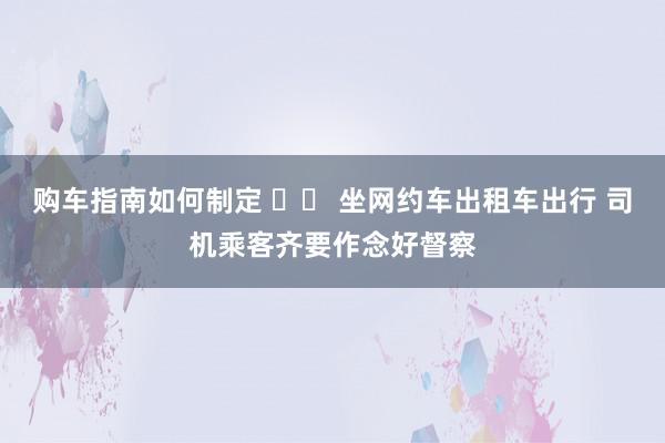 购车指南如何制定 		 坐网约车出租车出行 司机乘客齐要作念好督察