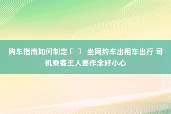 购车指南如何制定 		 坐网约车出租车出行 司机乘客王人要作念好小心