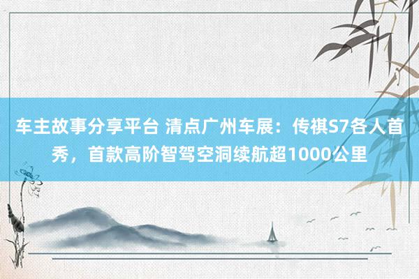 车主故事分享平台 清点广州车展：传祺S7各人首秀，首款高阶智驾空洞续航超1000公里