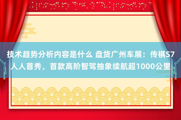 技术趋势分析内容是什么 盘货广州车展：传祺S7人人首秀，首款高阶智驾抽象续航超1000公里