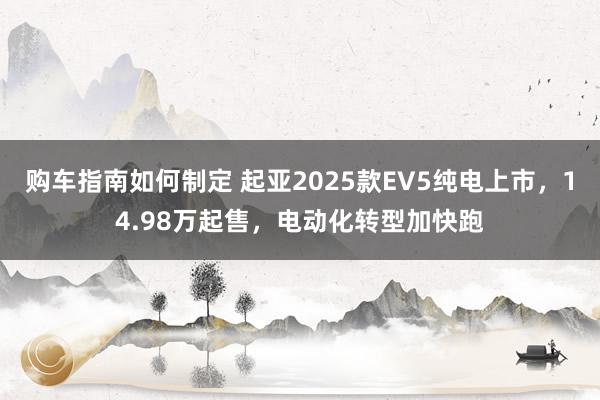 购车指南如何制定 起亚2025款EV5纯电上市，14.98万起售，电动化转型加快跑