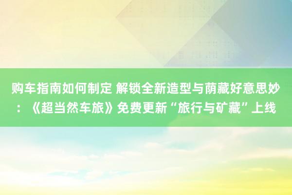 购车指南如何制定 解锁全新造型与荫藏好意思妙：《超当然车旅》免费更新“旅行与矿藏”上线