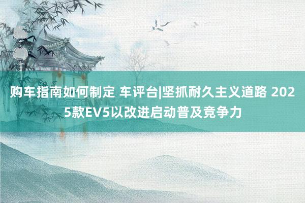 购车指南如何制定 车评台|坚抓耐久主义道路 2025款EV5以改进启动普及竞争力