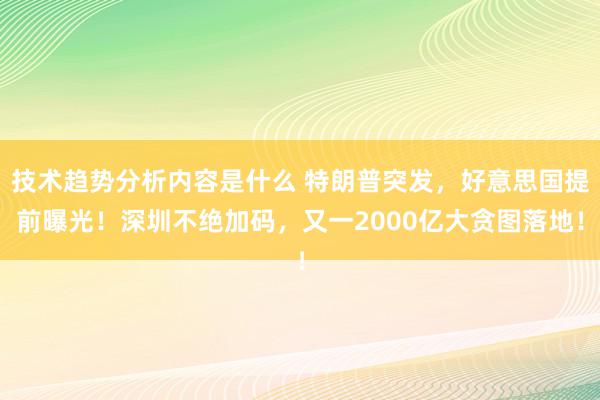 技术趋势分析内容是什么 特朗普突发，好意思国提前曝光！深圳不绝加码，又一2000亿大贪图落地！