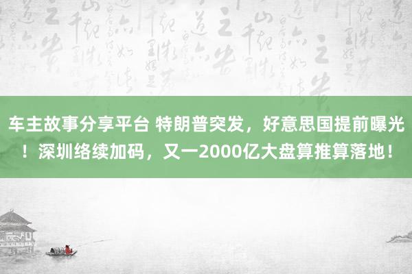 车主故事分享平台 特朗普突发，好意思国提前曝光！深圳络续加码，又一2000亿大盘算推算落地！