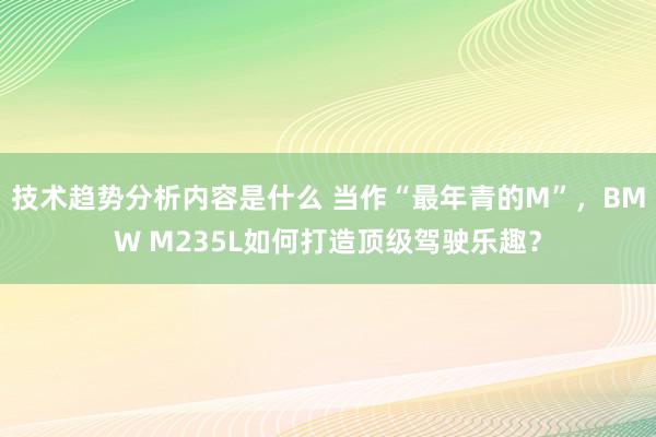 技术趋势分析内容是什么 当作“最年青的M”，BMW M235L如何打造顶级驾驶乐趣？