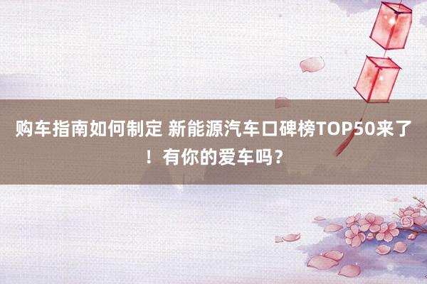 购车指南如何制定 新能源汽车口碑榜TOP50来了！有你的爱车吗？