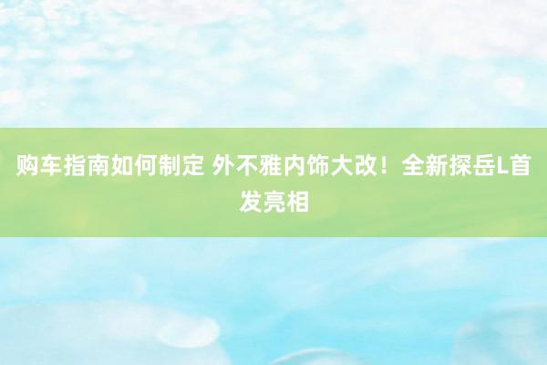 购车指南如何制定 外不雅内饰大改！全新探岳L首发亮相