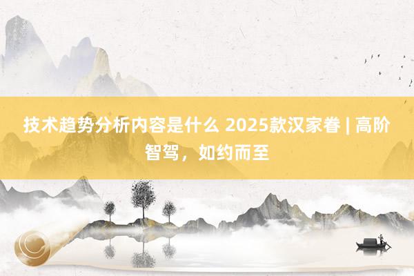 技术趋势分析内容是什么 2025款汉家眷 | 高阶智驾，如约而至