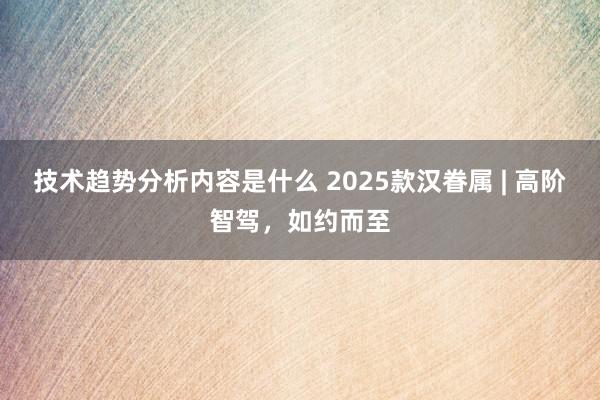 技术趋势分析内容是什么 2025款汉眷属 | 高阶智驾，如约而至