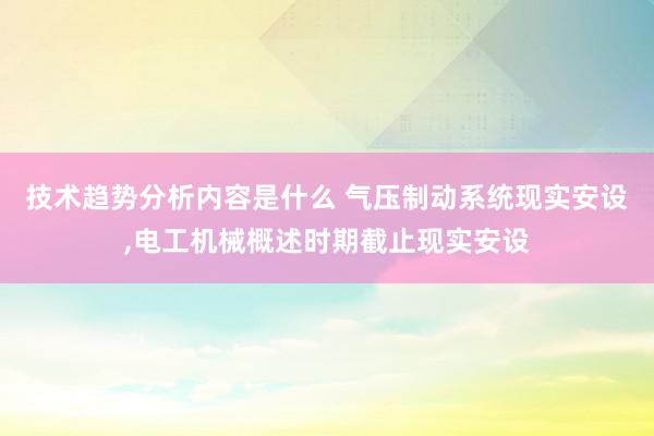 技术趋势分析内容是什么 气压制动系统现实安设,电工机械概述时期截止现实安设