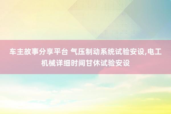 车主故事分享平台 气压制动系统试验安设,电工机械详细时间甘休试验安设