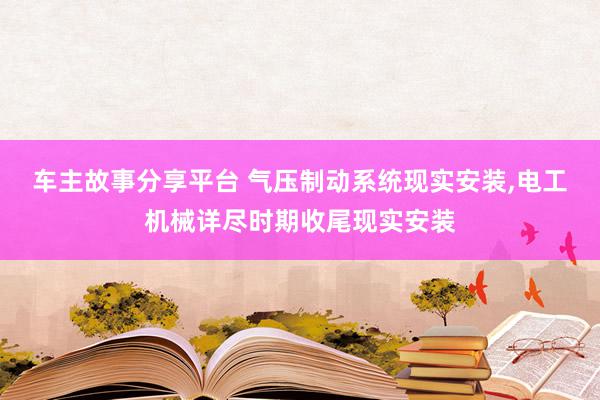 车主故事分享平台 气压制动系统现实安装,电工机械详尽时期收尾现实安装