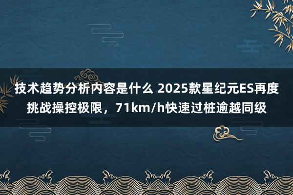 技术趋势分析内容是什么 2025款星纪元ES再度挑战操控极限，71km/h快速过桩逾越同级