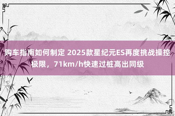 购车指南如何制定 2025款星纪元ES再度挑战操控极限，71km/h快速过桩高出同级