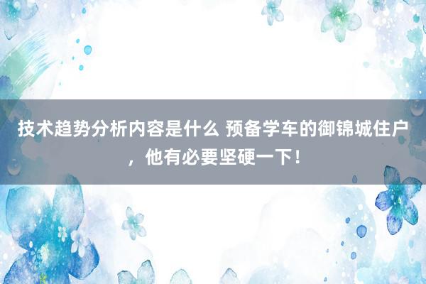 技术趋势分析内容是什么 预备学车的御锦城住户，他有必要坚硬一下！