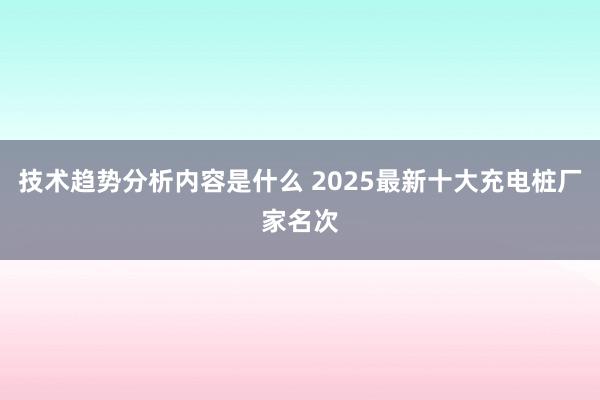 技术趋势分析内容是什么 2025最新十大充电桩厂家名次