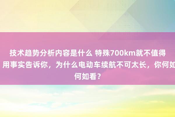 技术趋势分析内容是什么 特殊700km就不值得买！用事实告诉你，为什么电动车续航不可太长，你何如看？