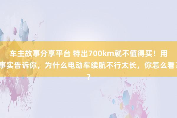 车主故事分享平台 特出700km就不值得买！用事实告诉你，为什么电动车续航不行太长，你怎么看？